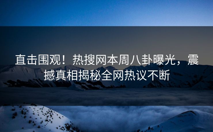 直击围观！热搜网本周八卦曝光，震撼真相揭秘全网热议不断