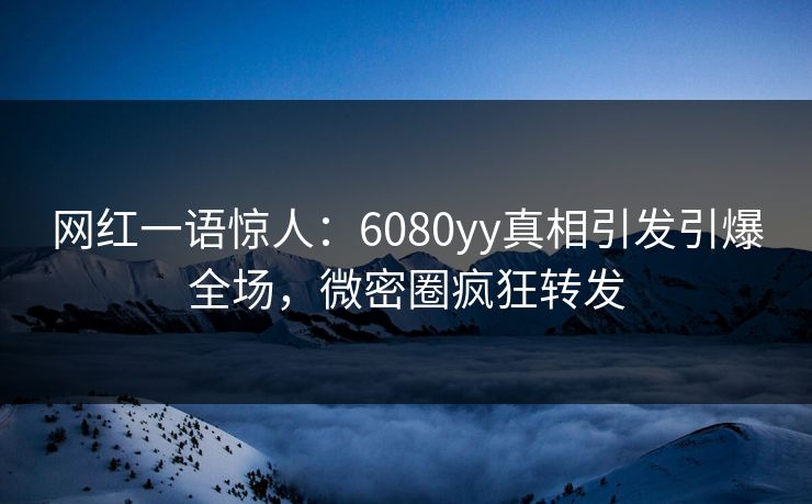 网红一语惊人：6080yy真相引发引爆全场，微密圈疯狂转发