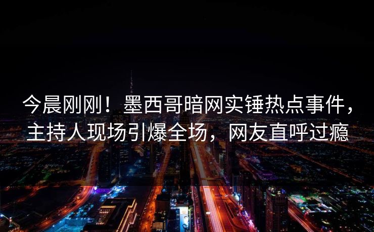 今晨刚刚！墨西哥暗网实锤热点事件，主持人现场引爆全场，网友直呼过瘾