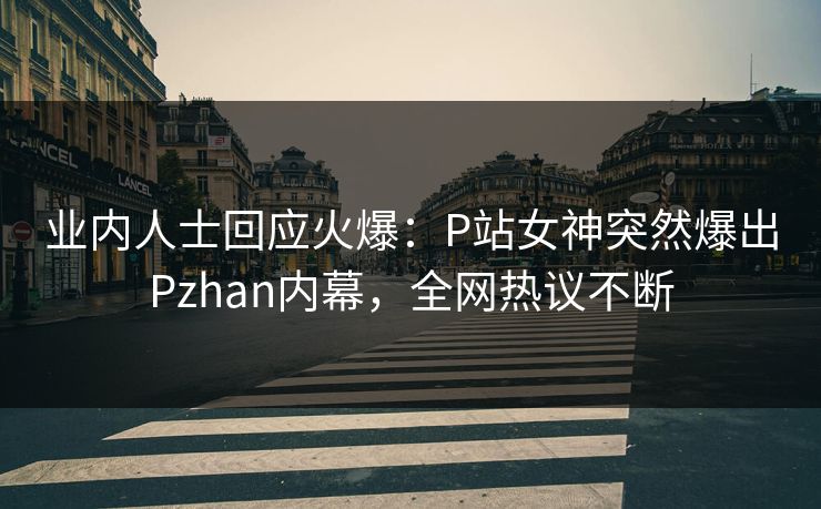 业内人士回应火爆：P站女神突然爆出Pzhan内幕，全网热议不断