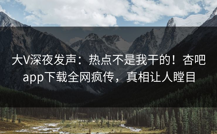 大V深夜发声：热点不是我干的！杏吧app下载全网疯传，真相让人瞠目
