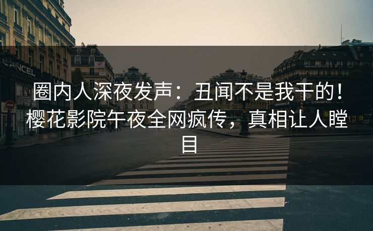圈内人深夜发声：丑闻不是我干的！樱花影院午夜全网疯传，真相让人瞠目