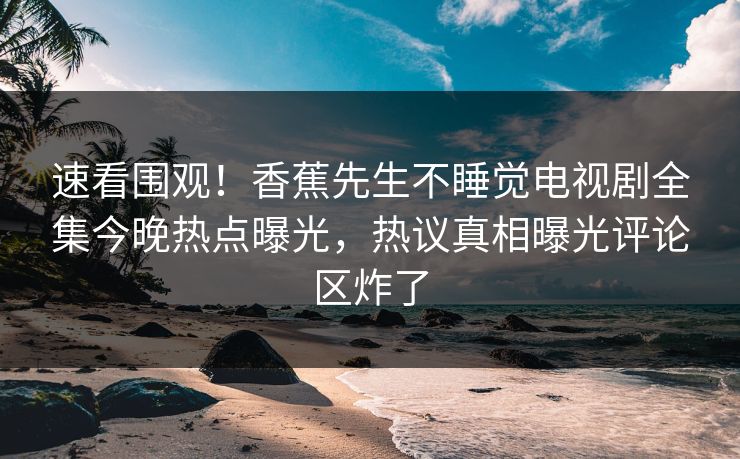 速看围观！香蕉先生不睡觉电视剧全集今晚热点曝光，热议真相曝光评论区炸了