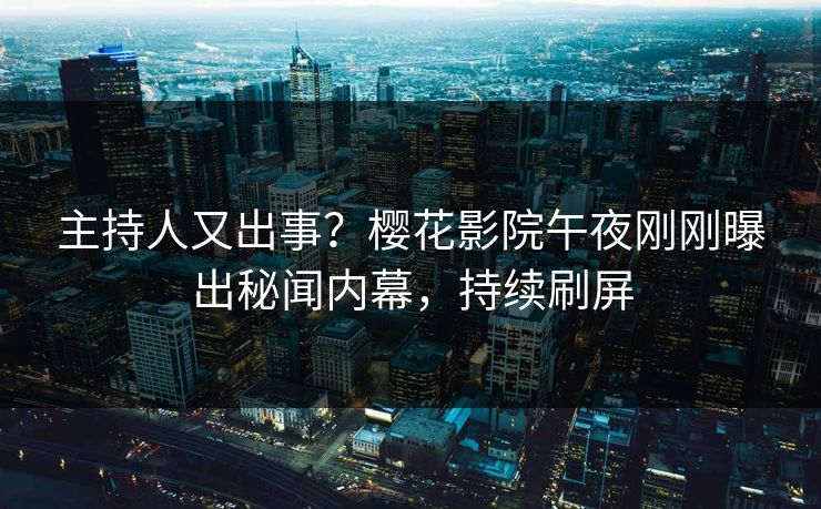 主持人又出事？樱花影院午夜刚刚曝出秘闻内幕，持续刷屏