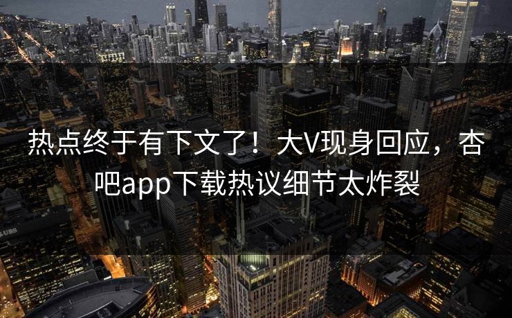 热点终于有下文了！大V现身回应，杏吧app下载热议细节太炸裂