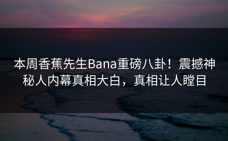 本周香蕉先生Bana重磅八卦!震撼神秘人内幕真相大白,真相让人瞠目 本周香蕉先生Bana重磅八卦!震撼神秘人内幕真相大白,真相让人瞠目