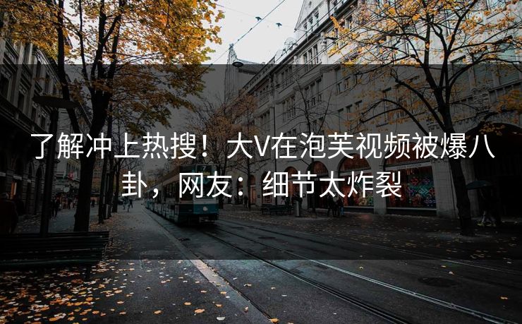 了解冲上热搜！大V在泡芙视频被爆八卦，网友：细节太炸裂