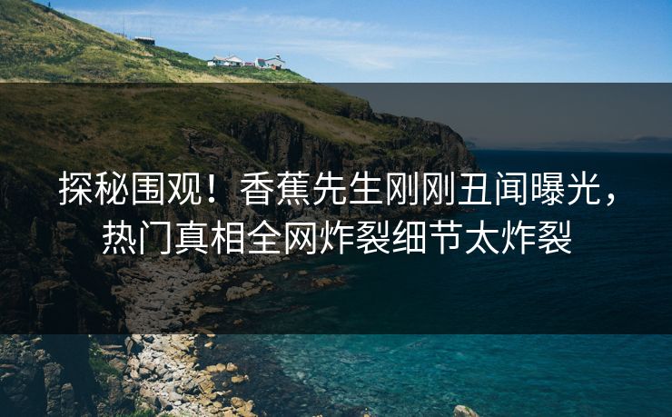 探秘围观！香蕉先生刚刚丑闻曝光，热门真相全网炸裂细节太炸裂