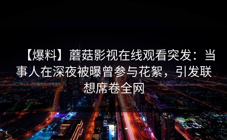 【爆料】蘑菇影视在线观看突发:当事人在深夜被曝曾参与花絮,引发联想席卷全网 【爆料】蘑菇影视在线观看突发:当事人在深夜被曝曾参与花絮,引发联想席卷全网