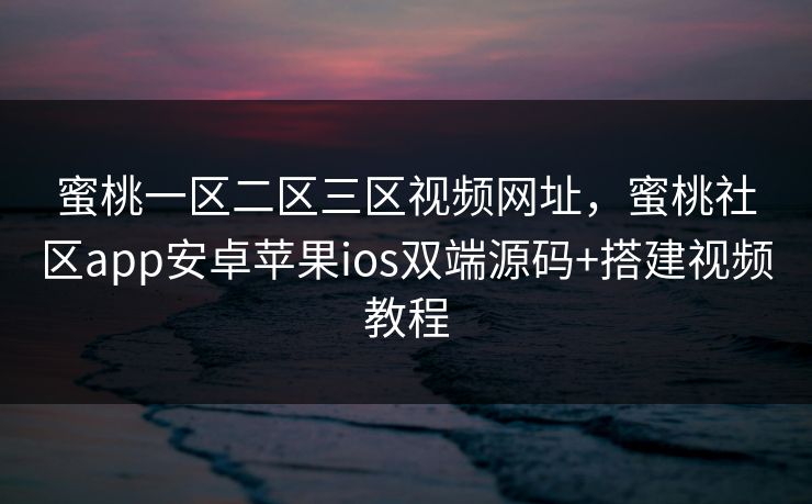 蜜桃一区二区三区视频网址，蜜桃社区app安卓苹果ios双端源码+搭建视频教程