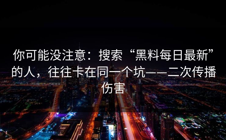 你可能没注意：搜索“黑料每日最新”的人，往往卡在同一个坑——二次传播伤害