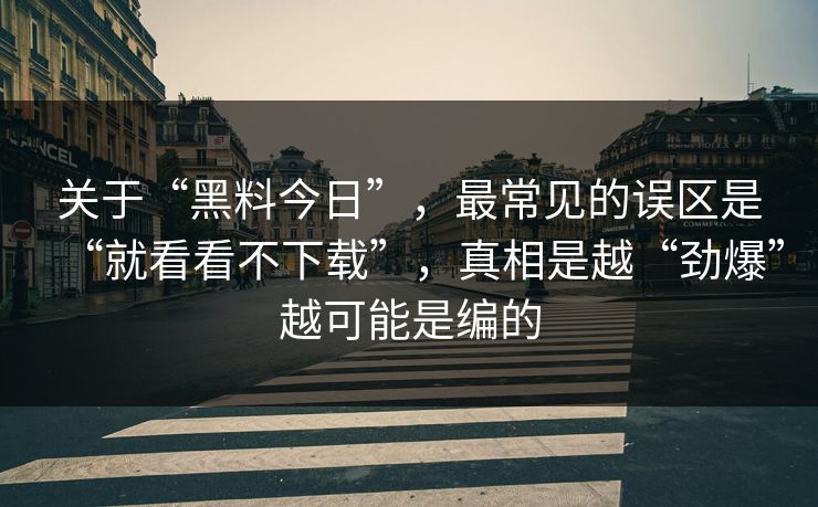 关于“黑料今日”，最常见的误区是“就看看不下载”，真相是越“劲爆”越可能是编的
