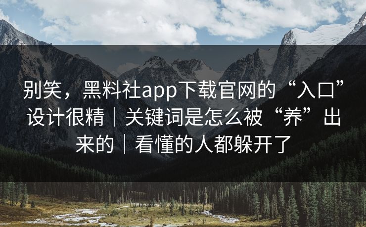 别笑，黑料社app下载官网的“入口”设计很精｜关键词是怎么被“养”出来的｜看懂的人都躲开了