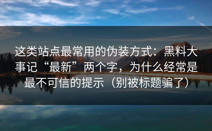 这类站点最常用的伪装方式：黑料大事记“最新”两个字，为什么经常是最不可信的提示（别被标题骗了）
