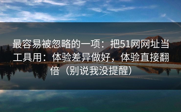 最容易被忽略的一项:把51网网址当工具用:体验差异做好,体验直接翻倍(别说我没提醒) 最容易被忽略的一项:把51网网址当工具用:体验差异做好,体验直接翻倍(别说我没提醒)