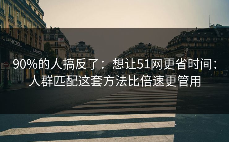 90%的人搞反了:想让51网更省时间:人群匹配这套方法比倍速更管用 90%的人搞反了:想让51网更省时间:人群匹配这套方法比倍速更管用