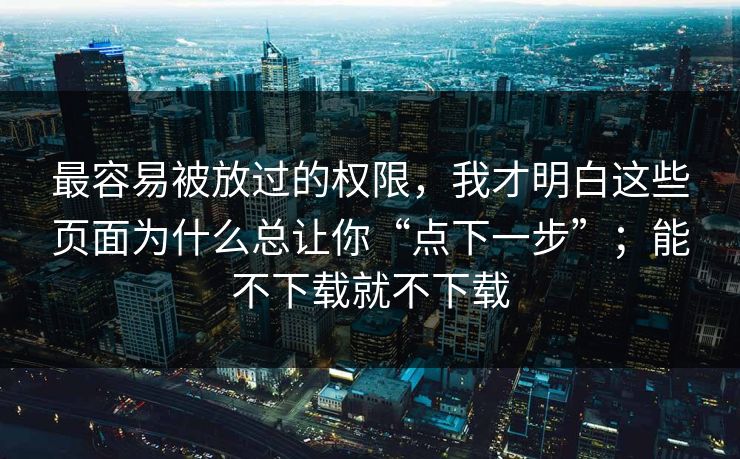 最容易被放过的权限,我才明白这些页面为什么总让你“点下一步”;能不下载就不下载 最容易被放过的权限,我才明白这些页面为什么总让你“点下一步”;能不下载就不下载