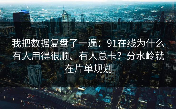 我把数据复盘了一遍:91在线为什么有人用得很顺、有人总卡?分水岭就在片单规划 我把数据复盘了一遍:91在线为什么有人用得很顺、有人总卡?分水岭就在片单规划