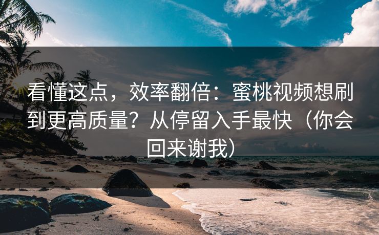 看懂这点，效率翻倍：蜜桃视频想刷到更高质量？从停留入手最快（你会回来谢我）