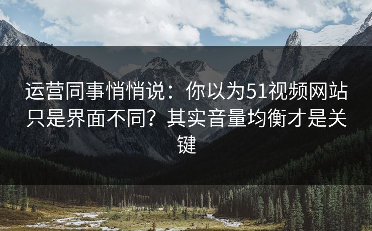 运营同事悄悄说：你以为51视频网站只是界面不同？其实音量均衡才是关键
