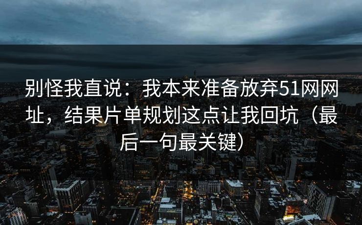 别怪我直说:我本来准备放弃51网网址,结果片单规划这点让我回坑(最后一句最关键) 别怪我直说:我本来准备放弃51网网址,结果片单规划这点让我回坑(最后一句最关键)