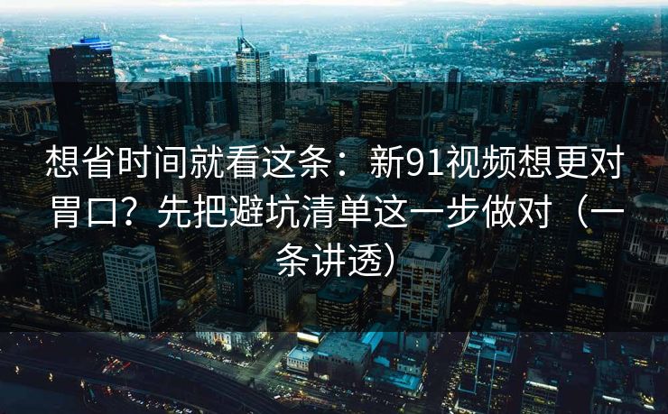 想省时间就看这条:新91视频想更对胃口?先把避坑清单这一步做对(一条讲透) 想省时间就看这条:新91视频想更对胃口?先把避坑清单这一步做对(一条讲透)
