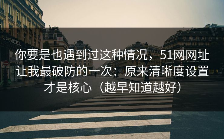 你要是也遇到过这种情况，51网网址让我最破防的一次：原来清晰度设置才是核心（越早知道越好）