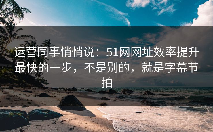 运营同事悄悄说：51网网址效率提升最快的一步，不是别的，就是字幕节拍