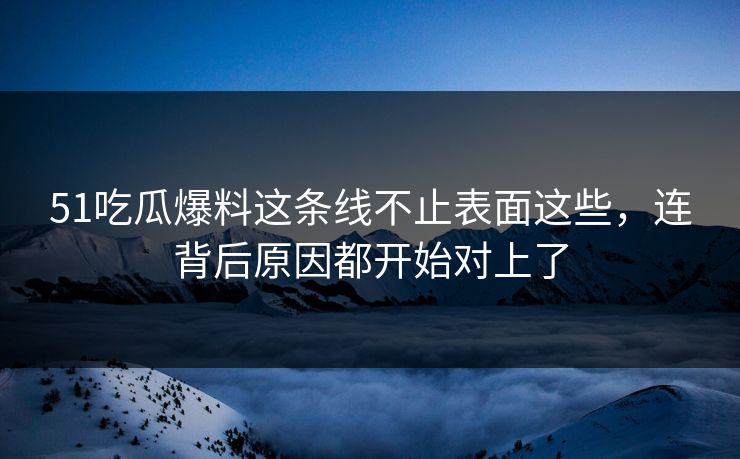 51吃瓜爆料这条线不止表面这些,连背后原因都开始对上了 51吃瓜爆料这条线不止表面这些,连背后原因都开始对上了