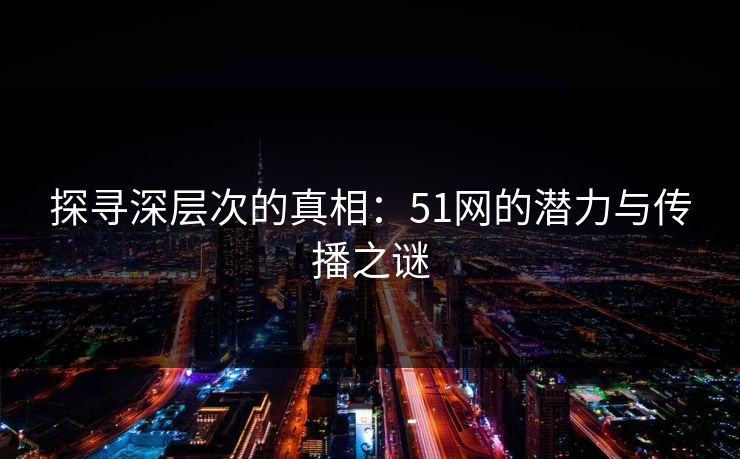 探寻深层次的真相：51网的潜力与传播之谜