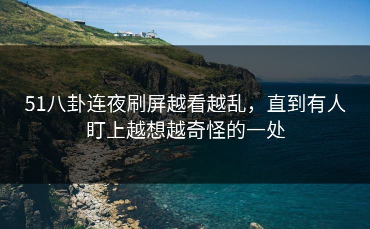 51八卦连夜刷屏越看越乱，直到有人盯上越想越奇怪的一处