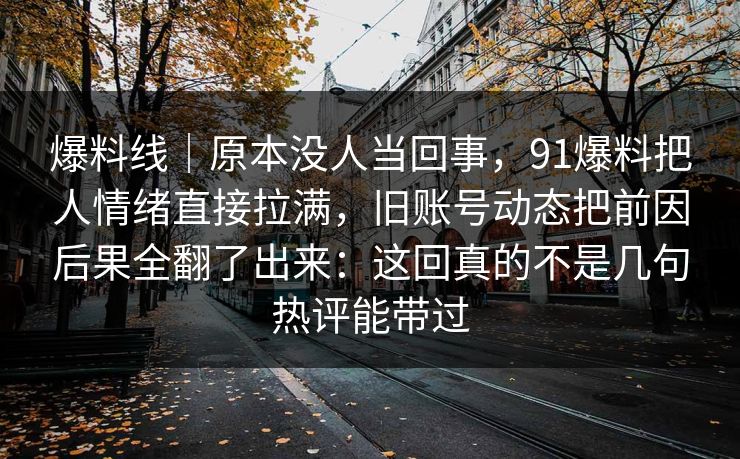 爆料线|原本没人当回事,91爆料把人情绪直接拉满,旧账号动态把前因后果全翻了出来:这回真的不是几句热评能带过 爆料线|原本没人当回事,91爆料把人情绪直接拉满,旧账号动态把前因后果全翻了出来:这回真的不是几句热评能带过