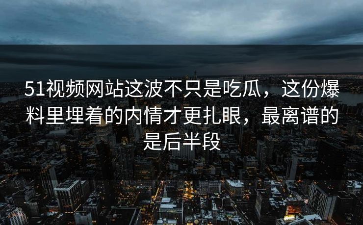 51视频网站这波不只是吃瓜,这份爆料里埋着的内情才更扎眼,最离谱的是后半段 51视频网站这波不只是吃瓜,这份爆料里埋着的内情才更扎眼,最离谱的是后半段