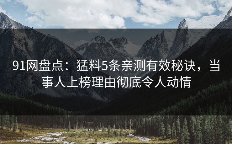 91网盘点：猛料5条亲测有效秘诀，当事人上榜理由彻底令人动情